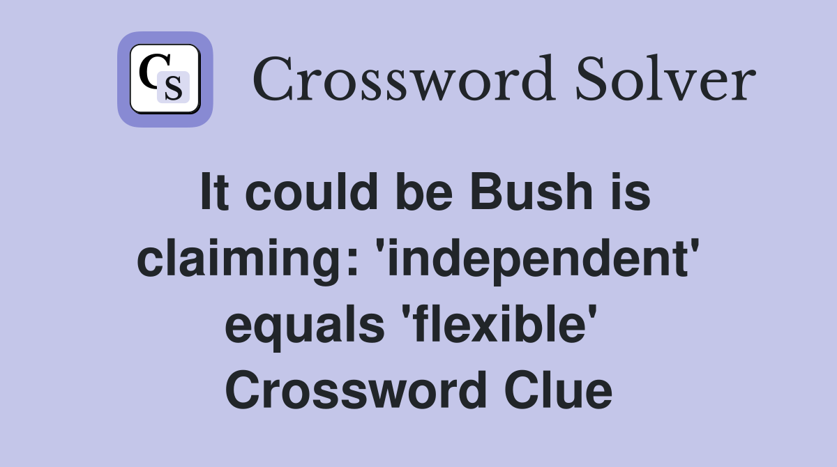 It could be Bush is claiming: 'independent' equals 'flexible'  Crossword Clue