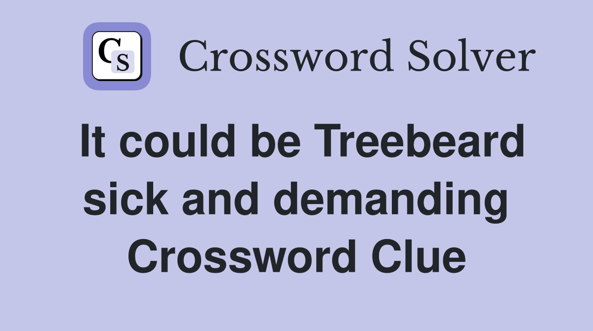 It could be Treebeard sick and demanding Crossword Clue
