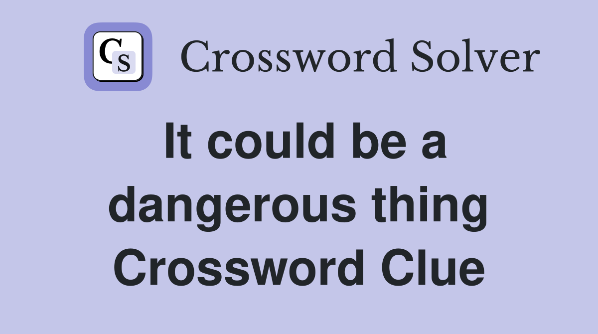 It could be a dangerous thing Crossword Clue