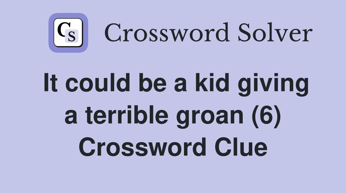 It could be a kid giving a terrible groan (6) Crossword Clue