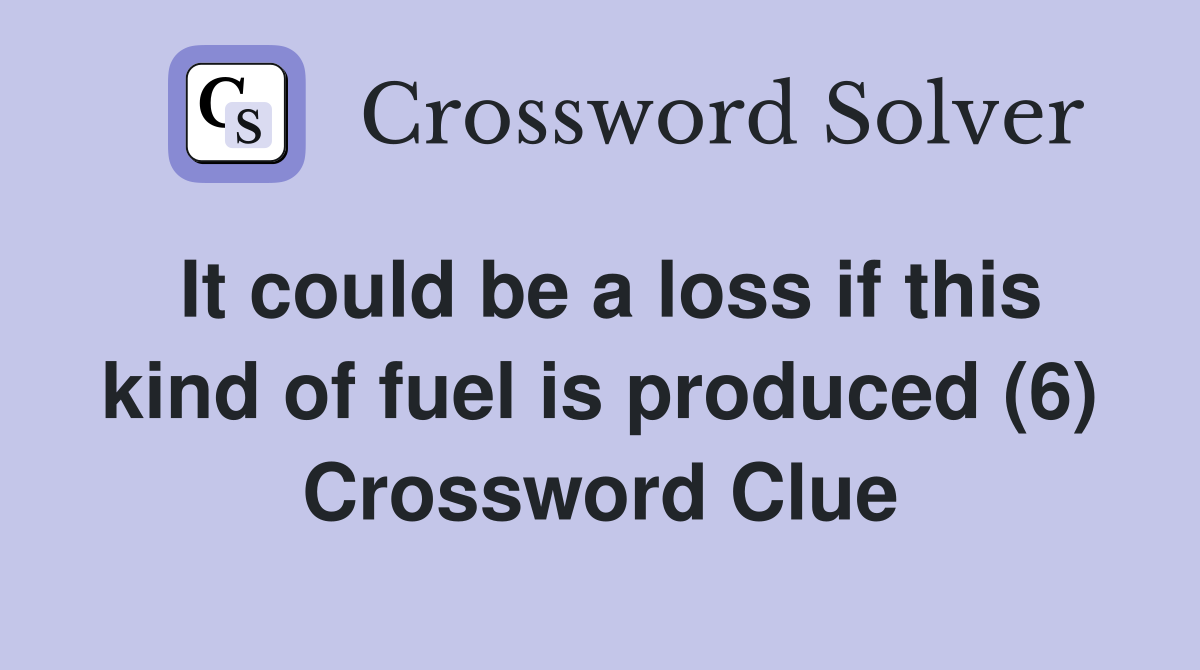 It could be a loss if this kind of fuel is produced (6) Crossword Clue