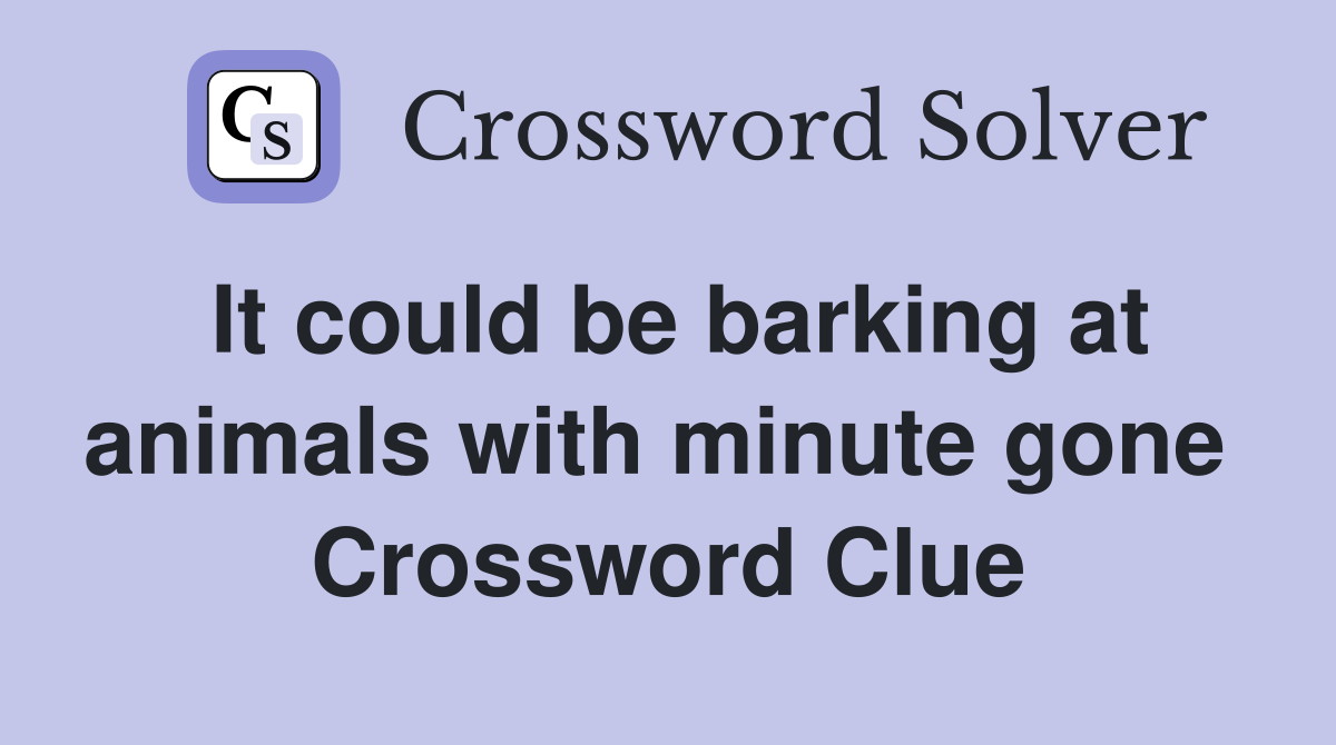It could be barking at animals with minute gone  Crossword Clue