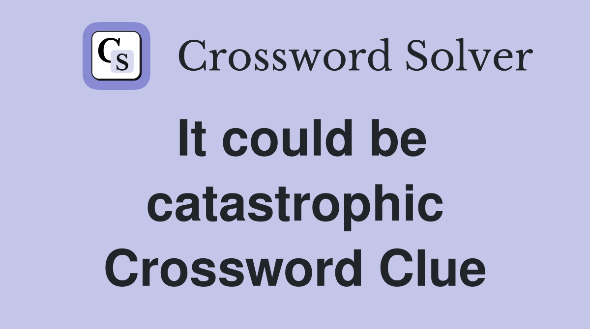 It could be catastrophic Crossword Clue
