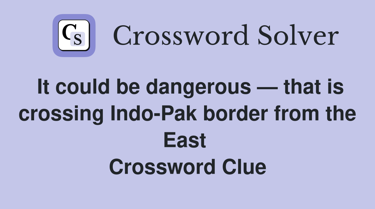 It could be dangerous — that is crossing Indo-Pak border from the East  Crossword Clue