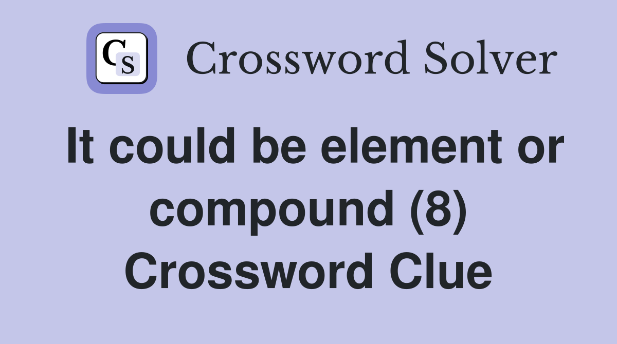 It could be element or compound (8) Crossword Clue