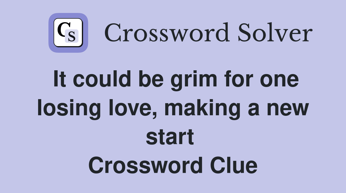 It could be grim for one losing love, making a new start  Crossword Clue