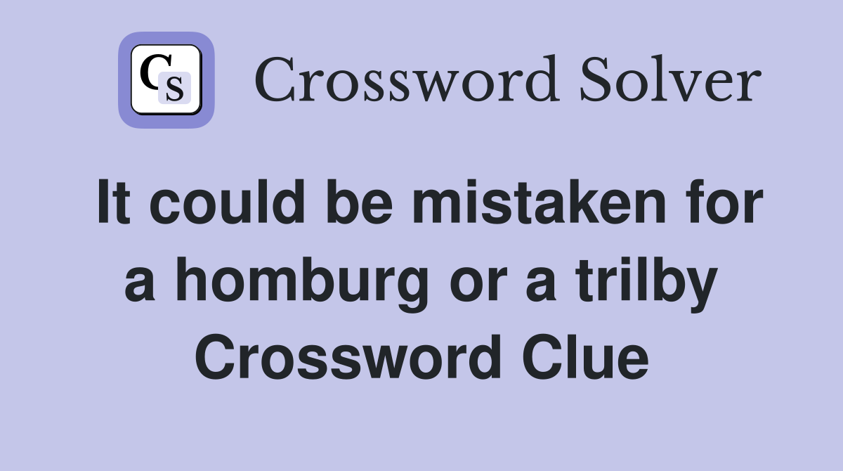 It could be mistaken for a homburg or a trilby Crossword Clue