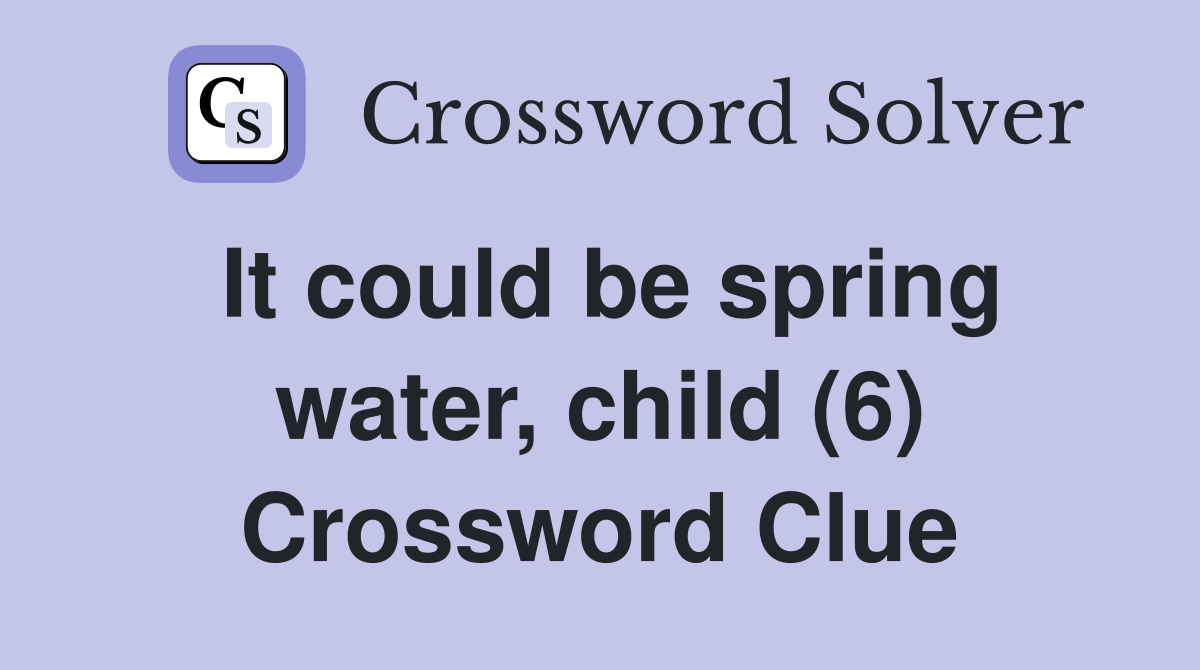 It could be spring water, child (6) Crossword Clue