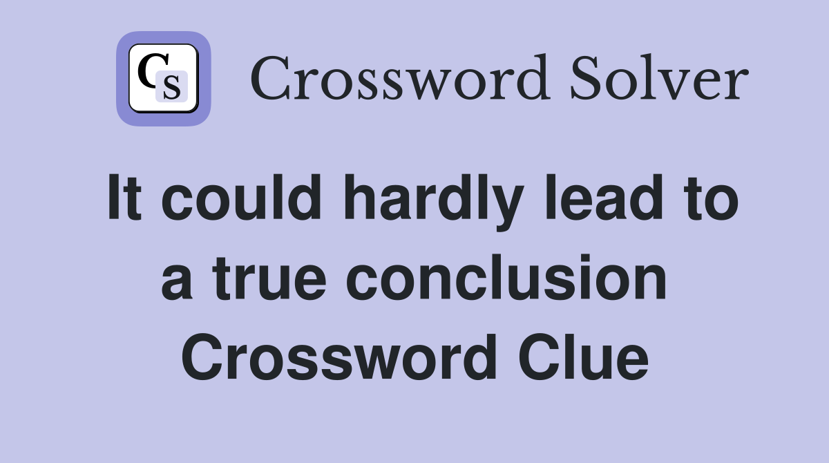 It could hardly lead to a true conclusion Crossword Clue