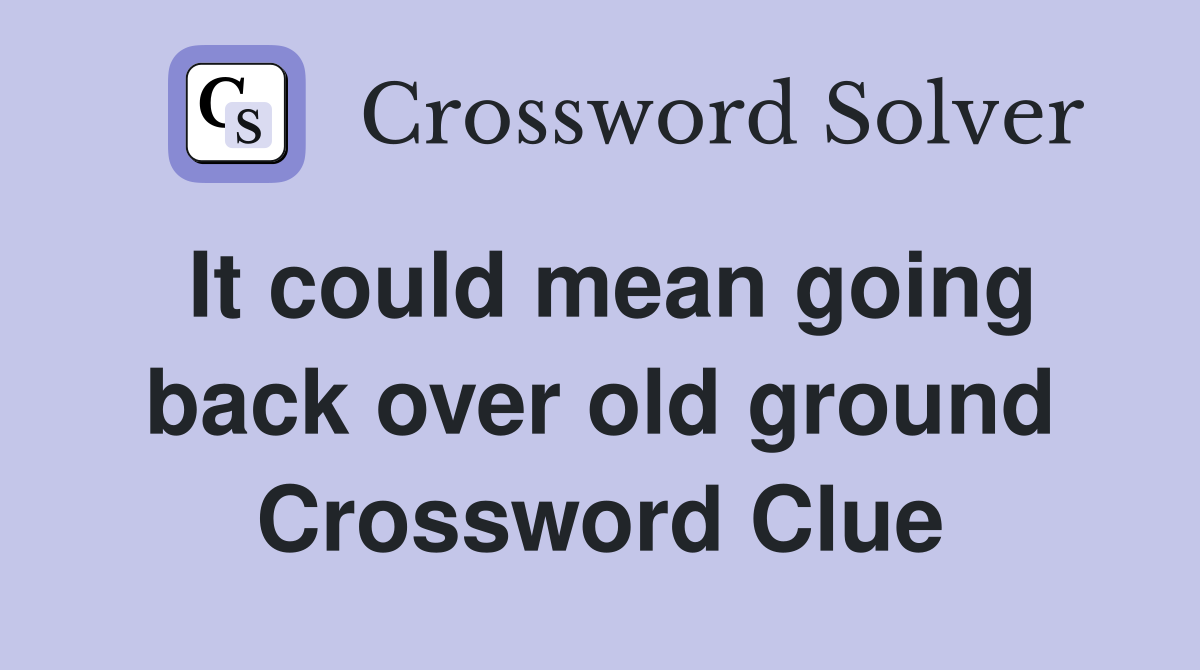 It could mean going back over old ground Crossword Clue