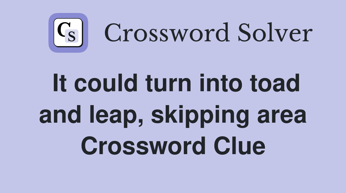It could turn into toad and leap, skipping area Crossword Clue