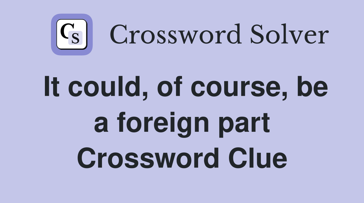 It could, of course, be a foreign part Crossword Clue