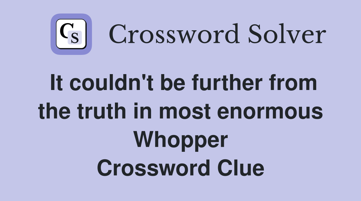 It couldn't be further from the truth in most enormous Whopper Crossword Clue