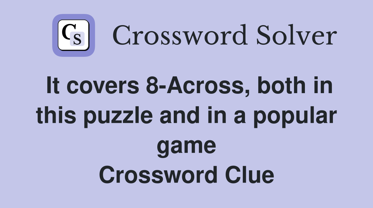 It covers 8-Across, both in this puzzle and in a popular game Crossword Clue