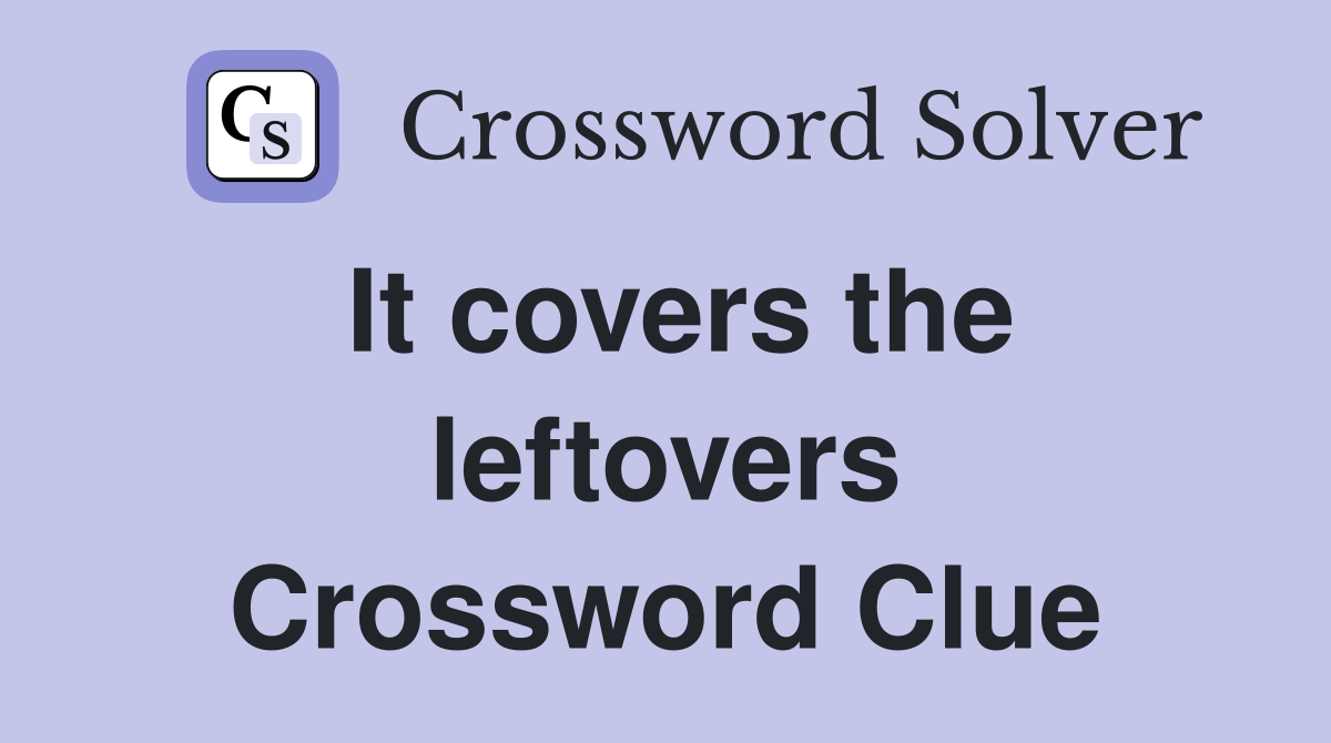 It covers the leftovers Crossword Clue