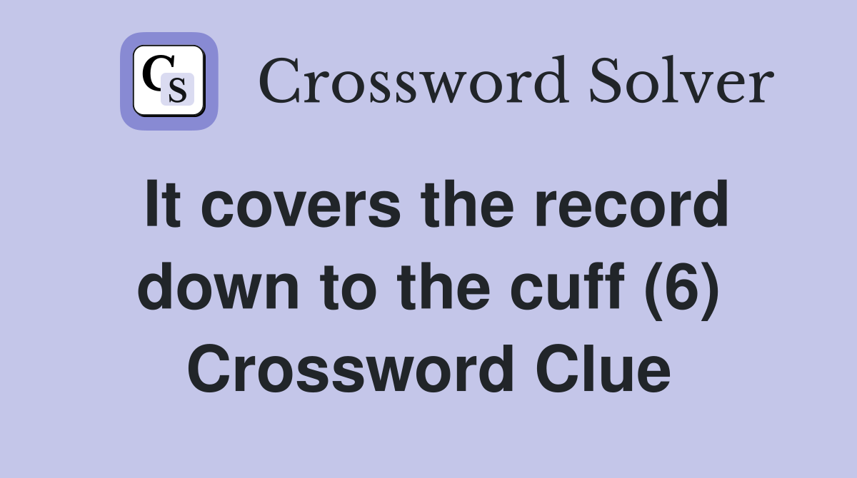It covers the record down to the cuff (6) Crossword Clue