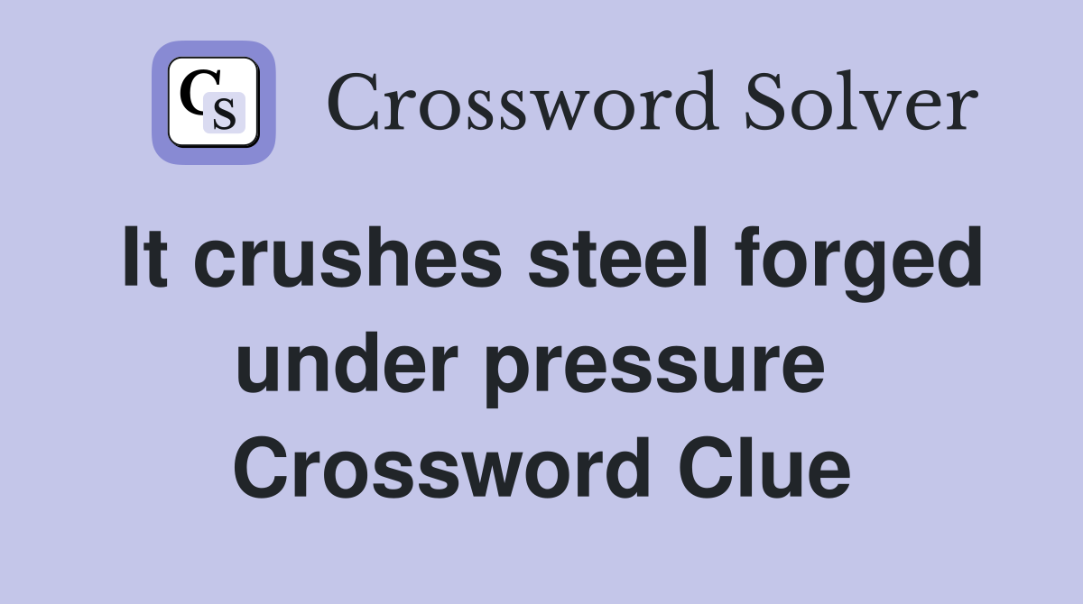 It crushes steel forged under pressure  Crossword Clue