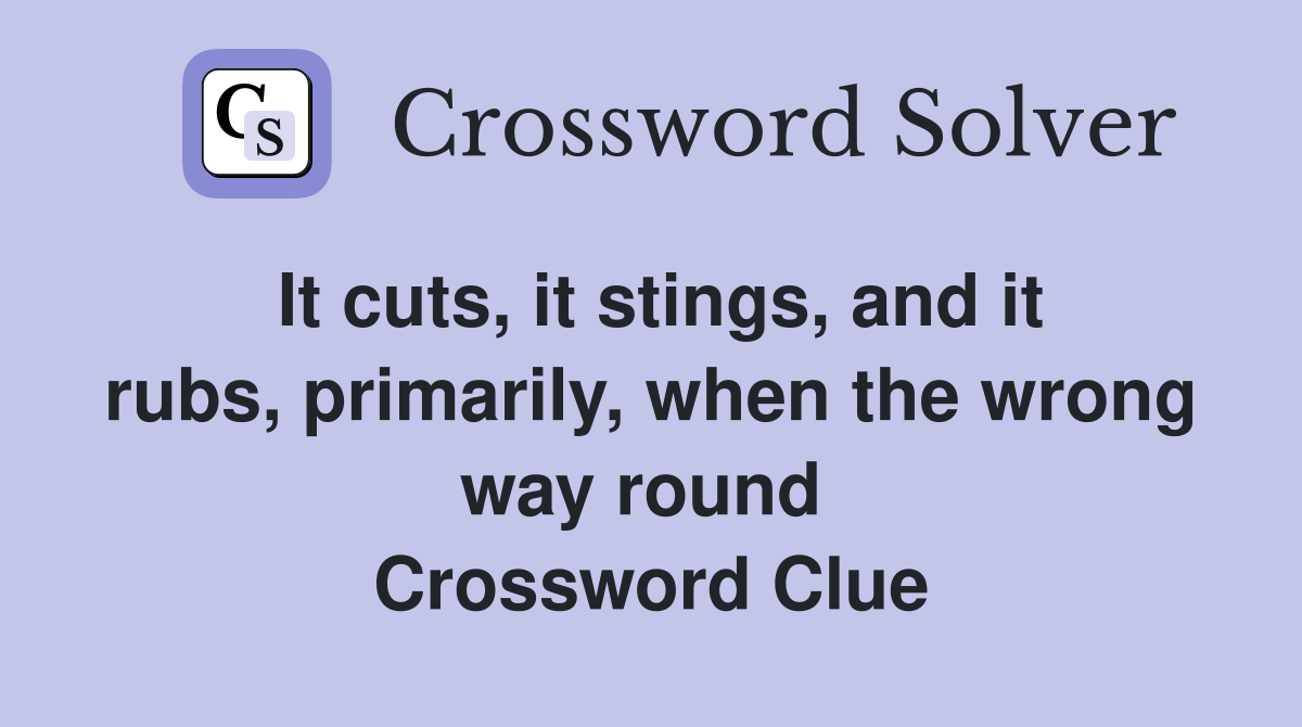 It cuts, it stings, and it rubs, primarily, when the wrong way round  Crossword Clue