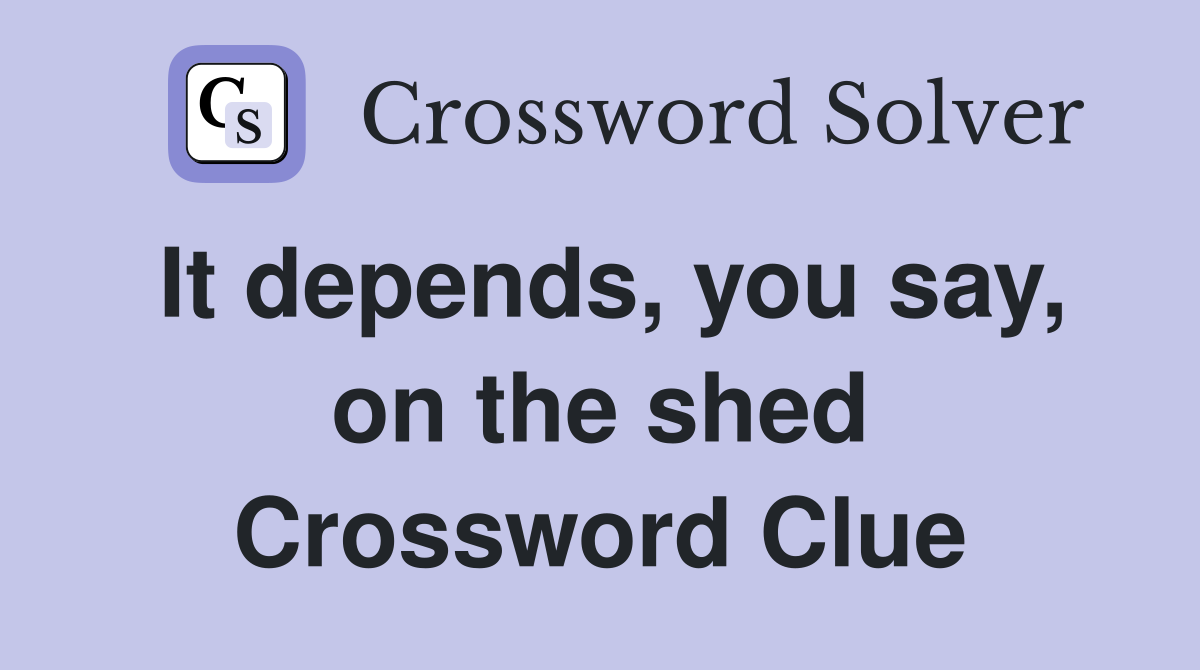 It depends, you say, on the shed Crossword Clue