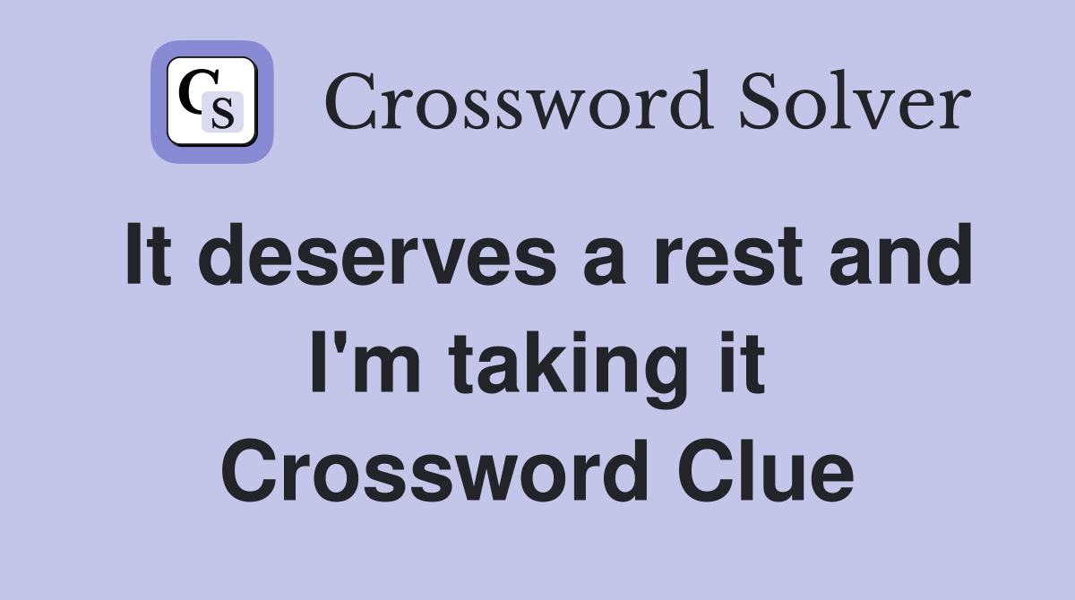 It deserves a rest and I'm taking it Crossword Clue
