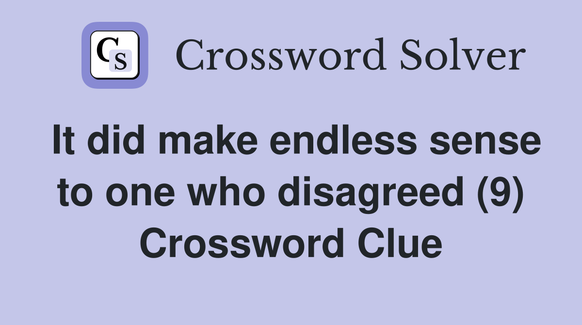 It did make endless sense to one who disagreed (9) Crossword Clue