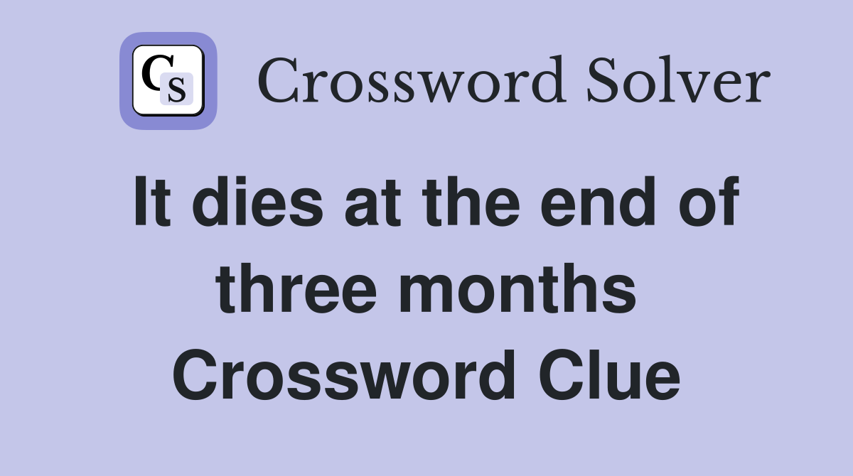 It dies at the end of three months Crossword Clue