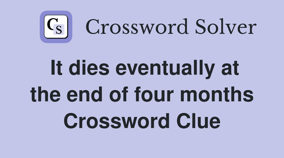 It dies eventually at the end of four months Crossword Clue