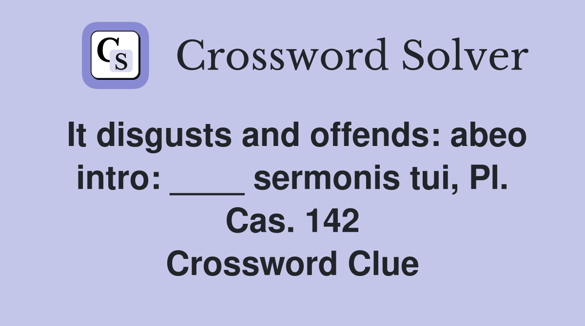 It disgusts and offends: abeo intro: ____ sermonis tui, Pl. Cas. 142 Crossword Clue