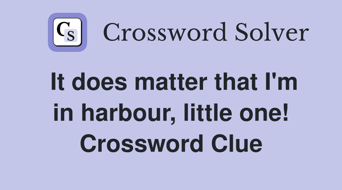 It does matter that I'm in harbour, little one! Crossword Clue