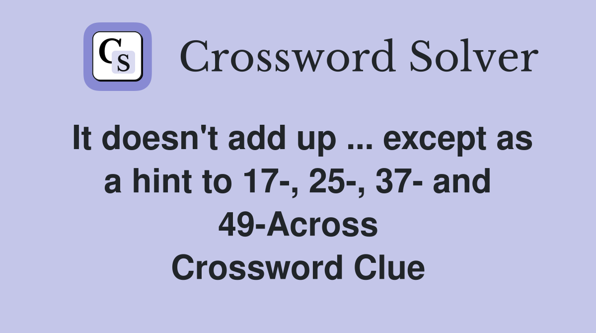 It doesn't add up ... except as a hint to 17-, 25-, 37- and 49-Across Crossword Clue