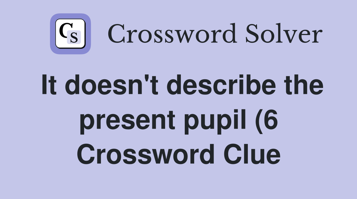 It doesn #39 t describe the present pupil (6) Crossword Clue Answers It doesn #39 t describe the present pupil (6) Crossword Clue Answers