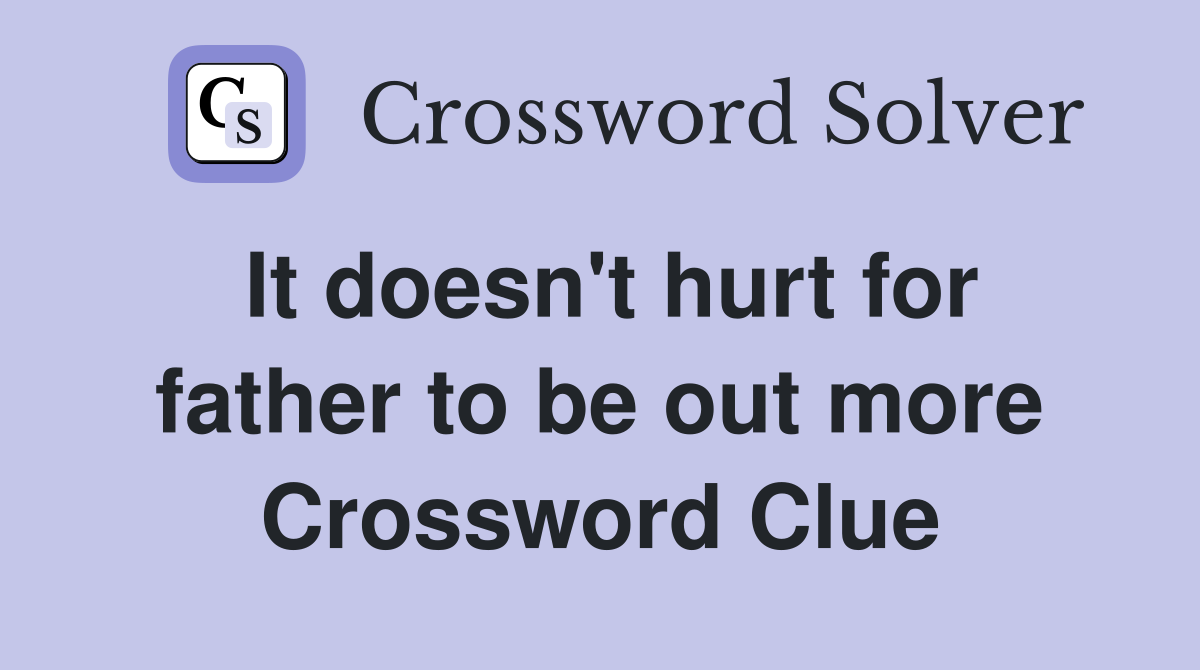 It doesn't hurt for father to be out more Crossword Clue