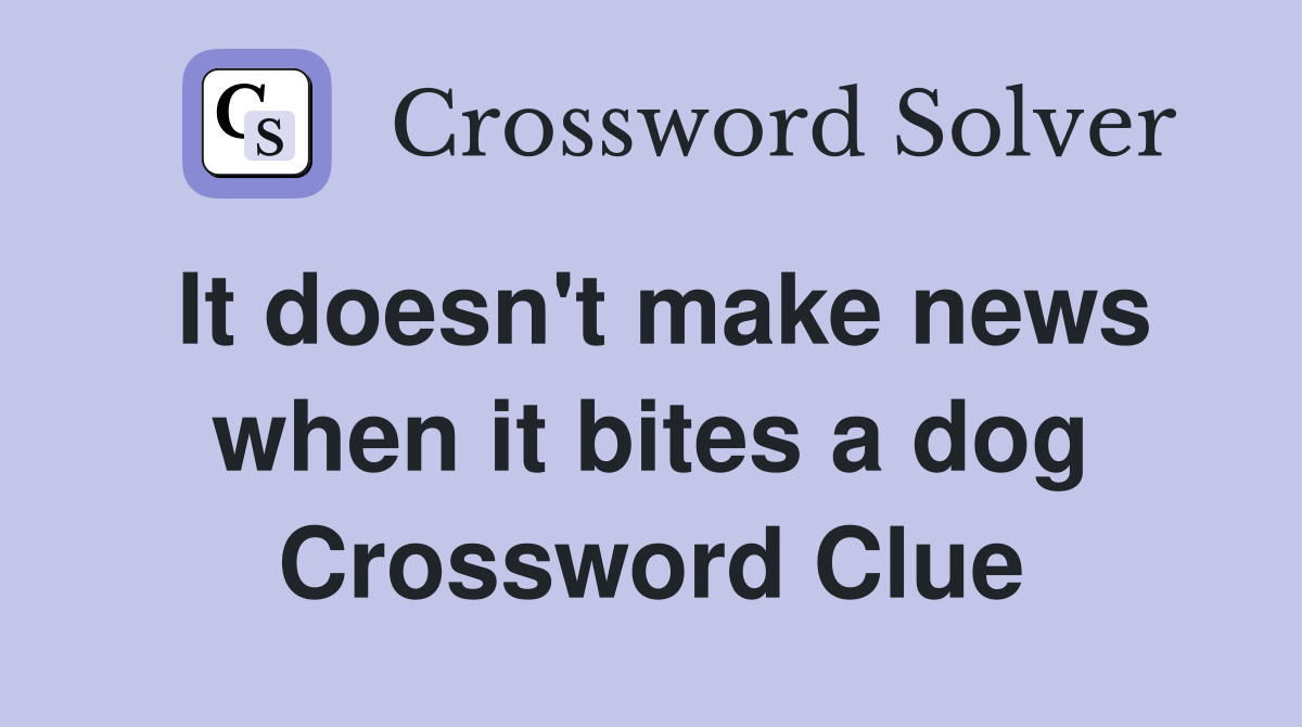 It doesn't make news when it bites a dog Crossword Clue