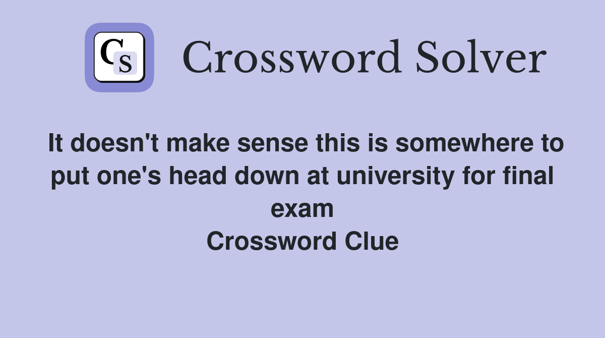 It doesn't make sense this is somewhere to put one's head down at university for final exam Crossword Clue