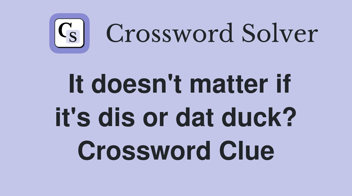 It doesn't matter if it's dis or dat duck? Crossword Clue