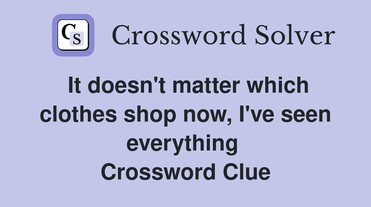 It doesn't matter which clothes shop now, I've seen everything  Crossword Clue