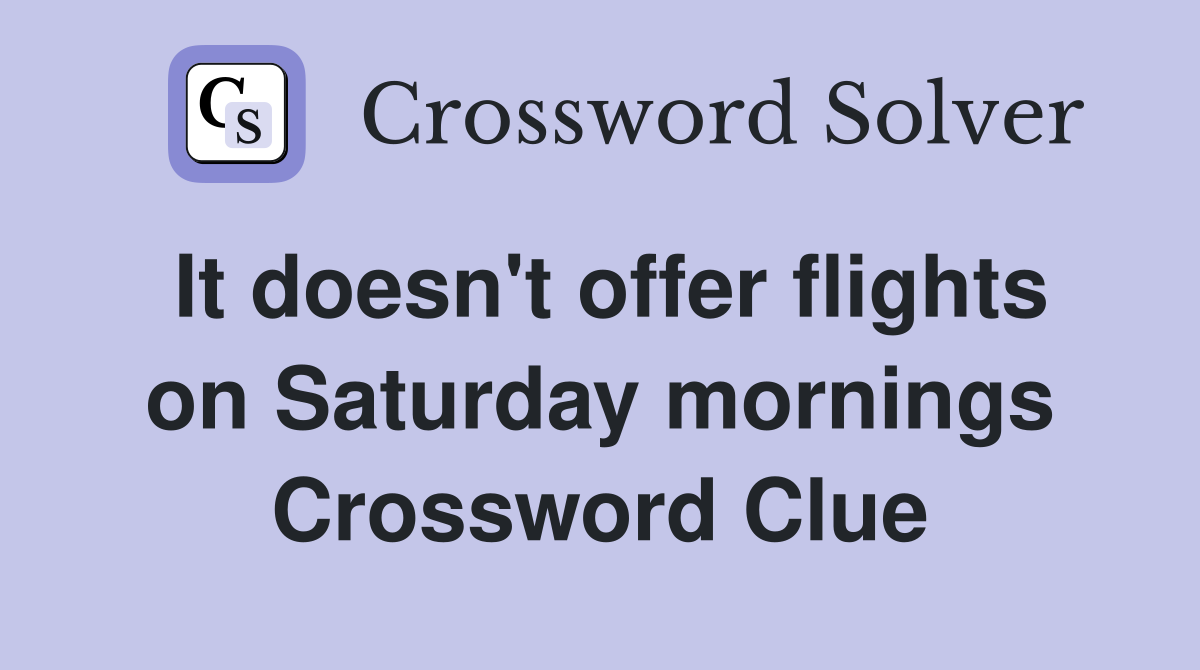 It doesn't offer flights on Saturday mornings Crossword Clue