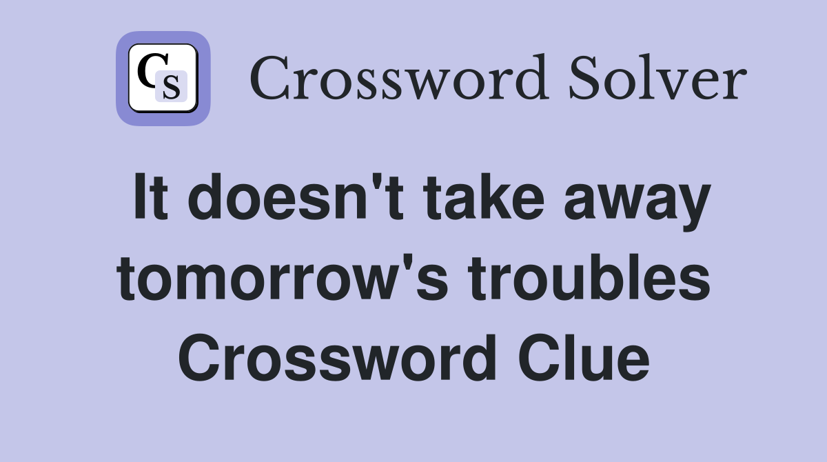 It doesn't take away tomorrow's troubles Crossword Clue
