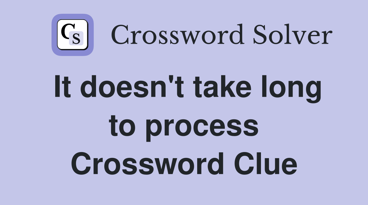 It doesn't take long to process Crossword Clue