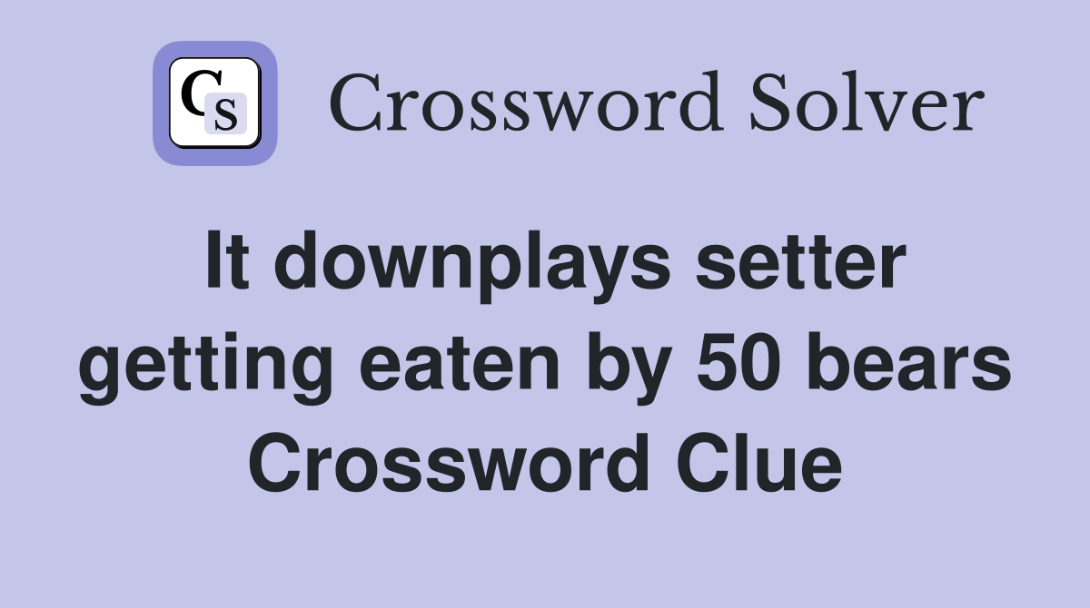 It downplays setter getting eaten by 50 bears Crossword Clue