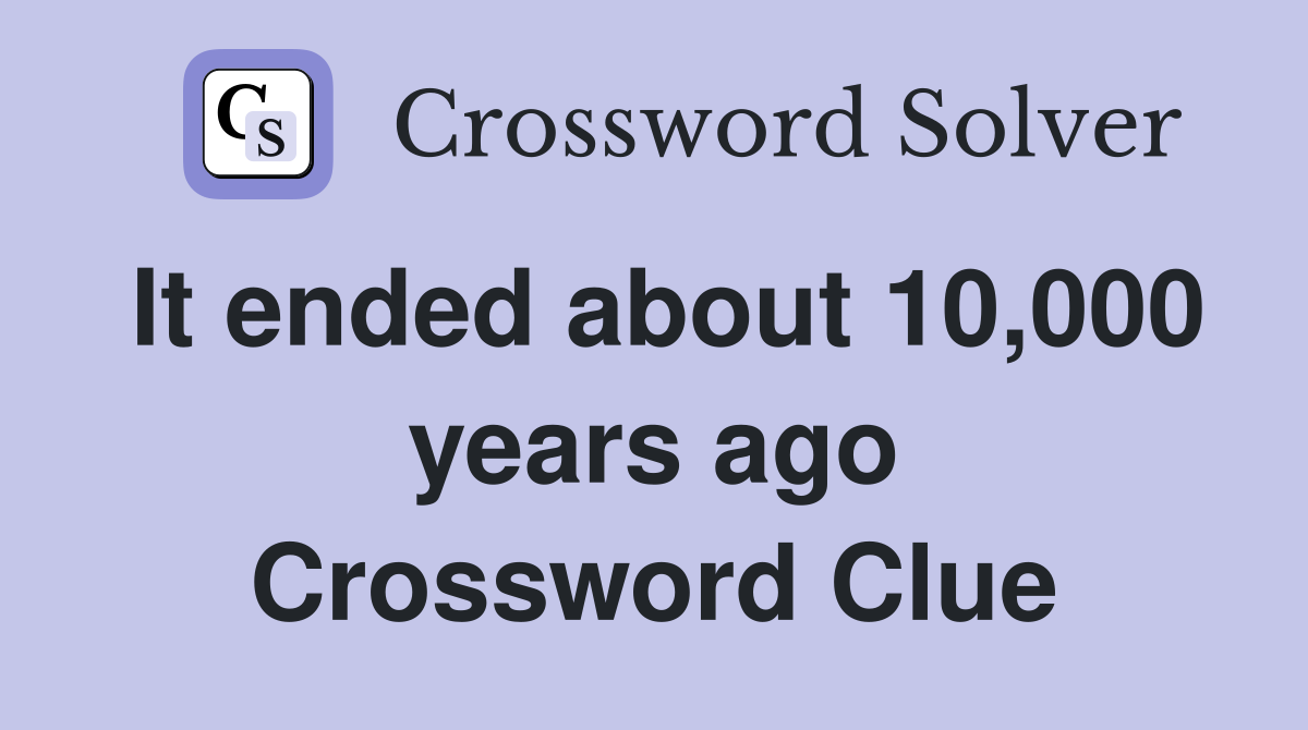 It ended about 10,000 years ago Crossword Clue