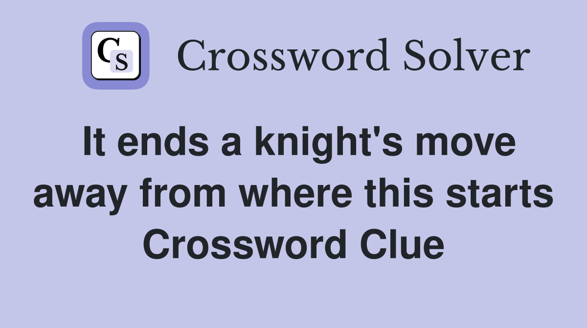 It ends a knight's move away from where this starts Crossword Clue