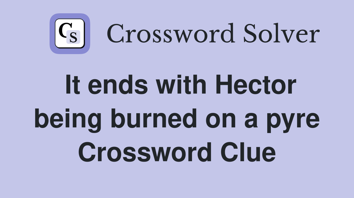 It ends with Hector being burned on a pyre Crossword Clue