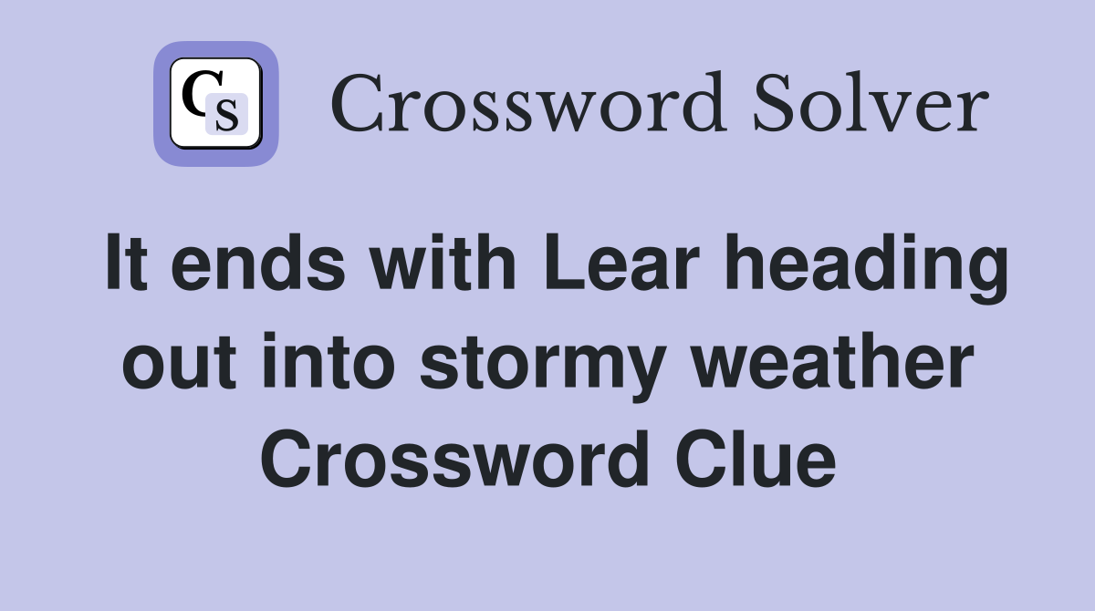It ends with Lear heading out into stormy weather Crossword Clue