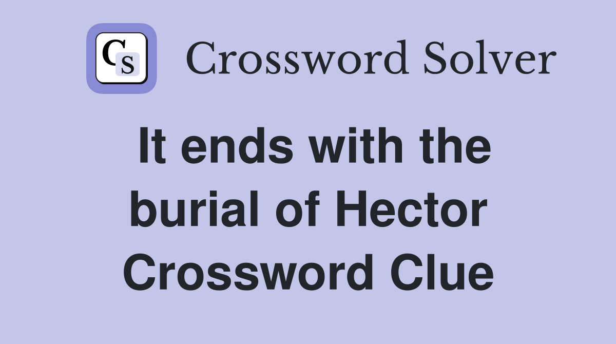 It ends with the burial of Hector Crossword Clue