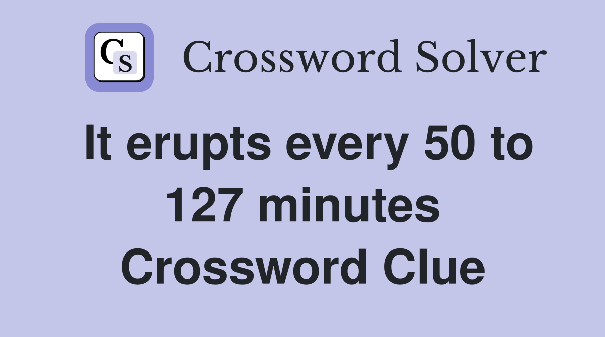 It erupts every 50 to 127 minutes Crossword Clue