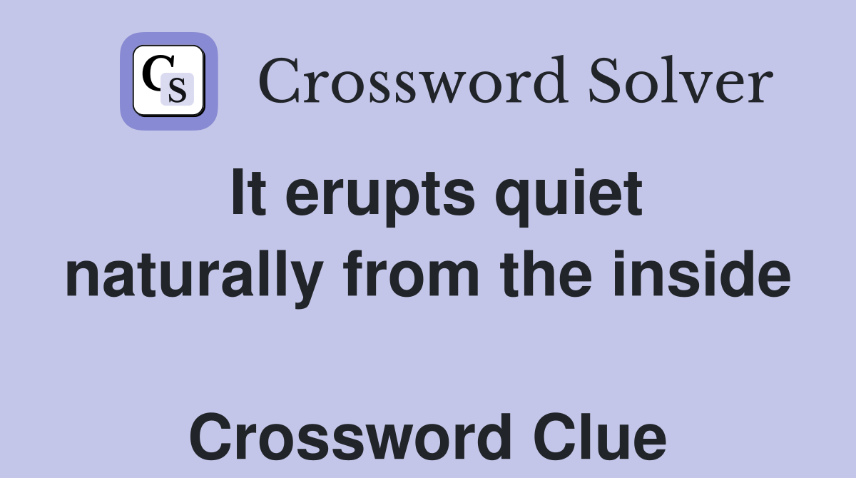 It erupts quiet naturally from the inside  Crossword Clue