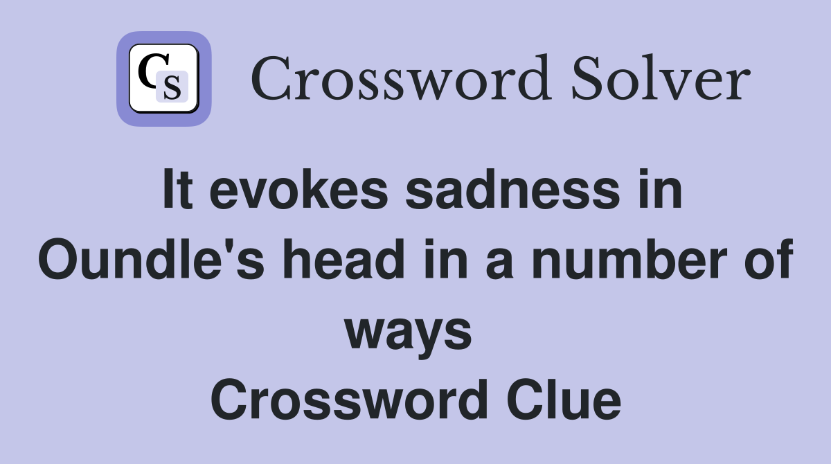 It evokes sadness in Oundle's head in a number of ways  Crossword Clue
