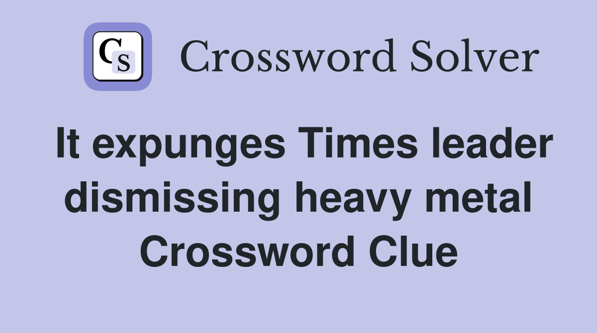 It expunges Times leader dismissing heavy metal Crossword Clue
