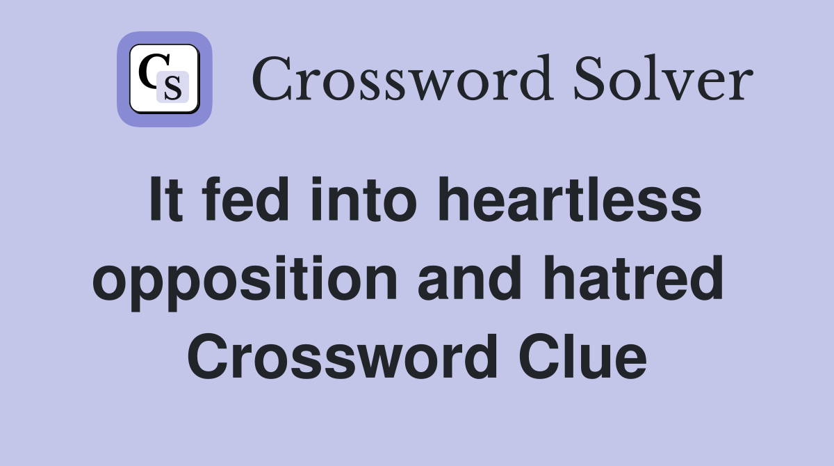 It fed into heartless opposition and hatred  Crossword Clue